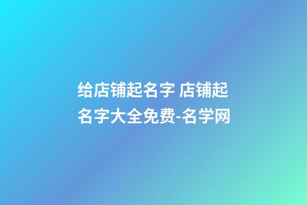 给店铺起名字 店铺起名字大全免费-名学网